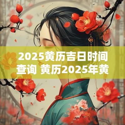 2025黄历吉日时间查询 黄历2025年黄道吉日查询