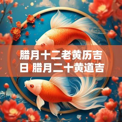 腊月十二老黄历吉日 腊月二十黄道吉日