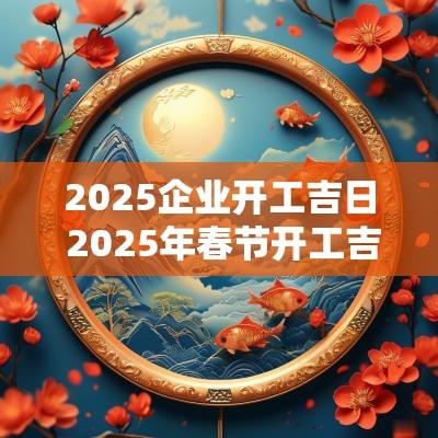 2025企业开工吉日 2025年春节开工吉日