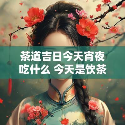 茶道吉日今天宵夜吃什么 今天是饮茶日