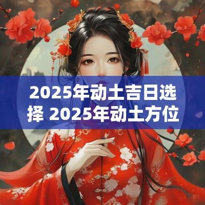 2025年动土吉日选择 2025年动土方位宜忌