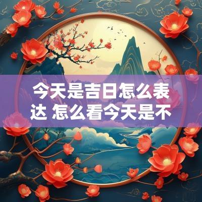 今天是吉日怎么表达 怎么看今天是不是吉日