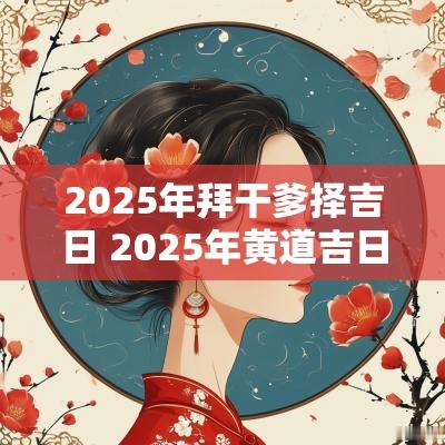 2025年拜干爹择吉日 2025年黄道吉日