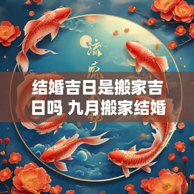 结婚吉日是搬家吉日吗 九月搬家结婚吉日查询