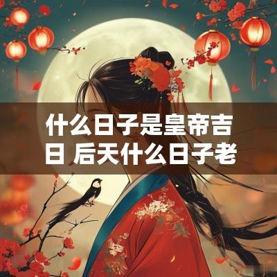 什么日子是皇帝吉日 后天什么日子老黄历宜忌