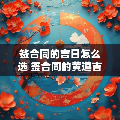 签合同的吉日怎么选 签合同的黄道吉日几号适合