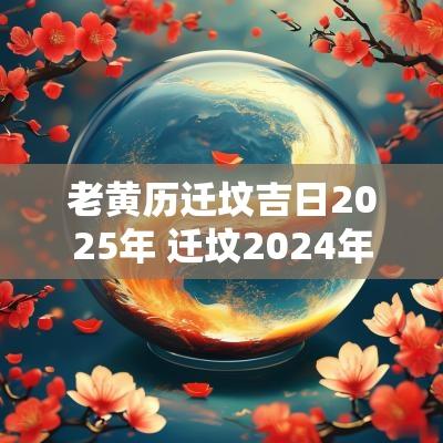 老黄历迁坟吉日2025年 迁坟2025年黄道吉日查询
