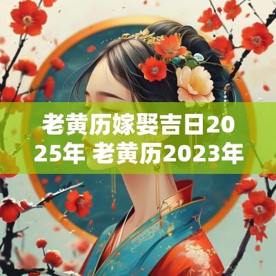 老黄历嫁娶吉日2025年 老黄历2025年嫁娶吉日