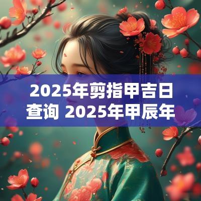 2025年剪指甲吉日查询 2025年甲辰年