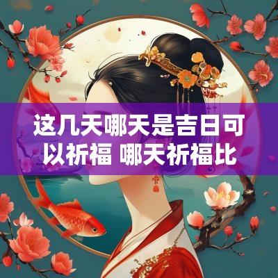 这几天哪天是吉日可以祈福 哪天祈福比较好2025
