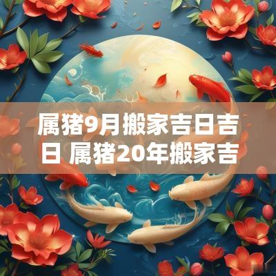 属猪9月搬家吉日吉日 属猪20年搬家吉日