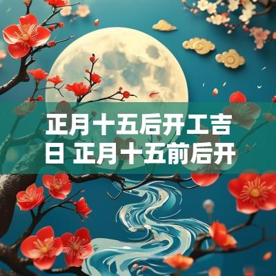正月十五后开工吉日 正月十五前后开工吉日查询