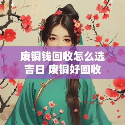 废铜钱回收怎么选吉日 废铜好回收