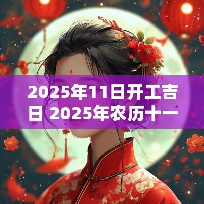 2025年11日开工吉日 2025年农历十一月开工吉日查询