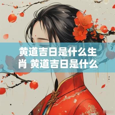黄道吉日是什么生肖 黄道吉日是什么生肖解一肖