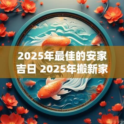 2025年最佳的安家吉日 2025年搬新家几月好