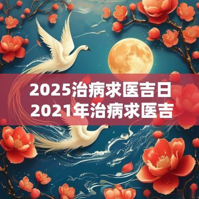 2025治病求医吉日 2025年治病求医吉日
