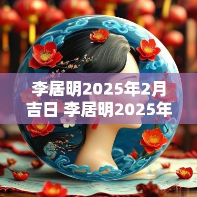 李居明2025年2月吉日 李居明2025年1月份吉凶日