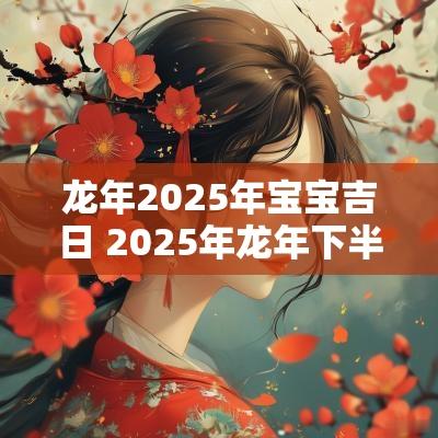 蛇年2025年宝宝吉日 2025年蛇年下半年的宝宝
