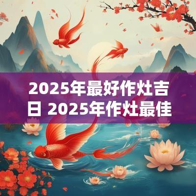 2025年最好作灶吉日 2025年作灶最佳吉日一览表