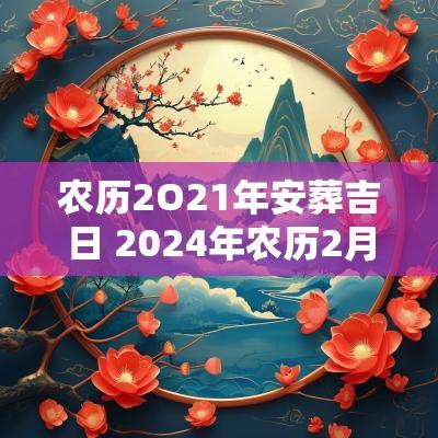 农历2O21年安葬吉日 2025年农历2月份安葬吉日查询