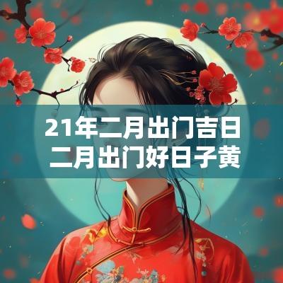 21年二月出门吉日 二月出门好日子黄道吉日 21年二月出门吉日 二月出门好日子黄道吉日