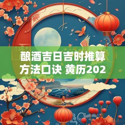 酿酒吉日吉时推算方法口诀 黄历2025酿酒吉日