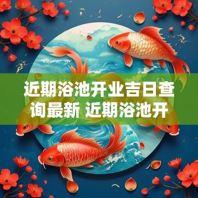 近期浴池开业吉日查询最新 近期浴池开业吉日查询最新信息