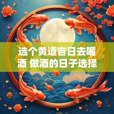 选个黄道吉日去喝酒 做酒的日子选择