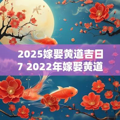 2025嫁娶黄道吉日7 2025年嫁娶黄道吉日