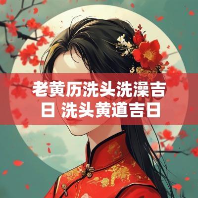 老黄历洗头洗澡吉日 洗头黄道吉日