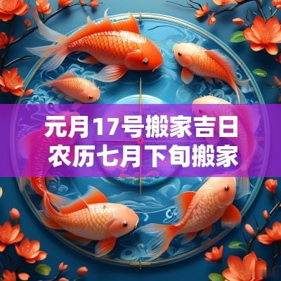 元月17号搬家吉日 农历七月下旬搬家吉日