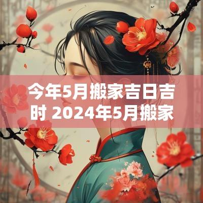 今年5月搬家吉日吉时 2025年5月搬家最吉利的日子