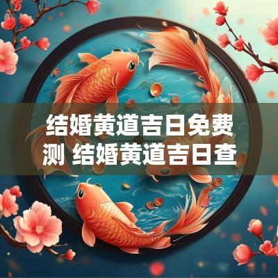 结婚黄道吉日免费测 结婚黄道吉日查询2025