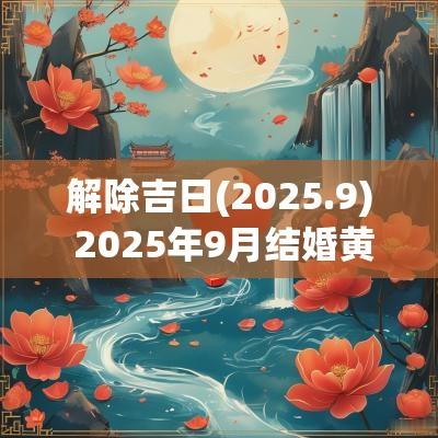 解除吉日(2025.9) 2025年9月结婚黄道吉日