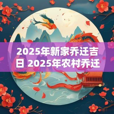 2025年新家乔迁吉日 2025年农村乔迁吉日