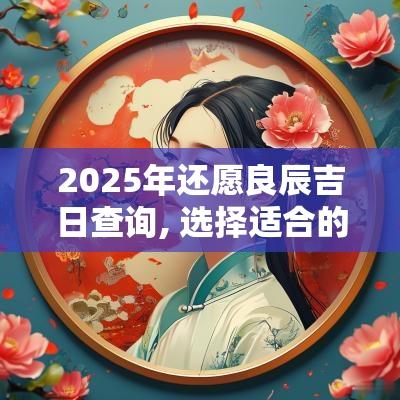 2025年还愿良辰吉日查询, 选择适合的时间来实现心愿