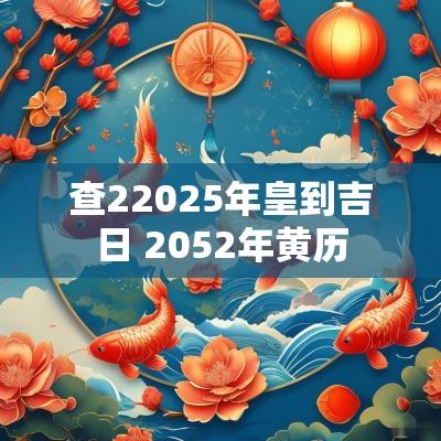 查22025年皇到吉日 2052年黄历