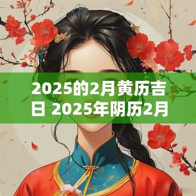 2025的2月黄历吉日 2025年阴历2月黄道吉日是哪几天