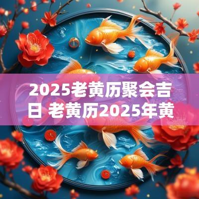 2025老黄历聚会吉日 老黄历2025年黄道吉日祝寿