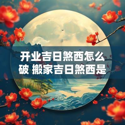 开业吉日煞西怎么破 搬家吉日煞西是什么意思