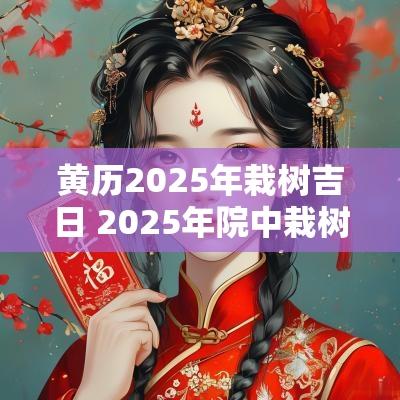 黄历2025年栽树吉日 2025年院中栽树吉日