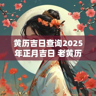 黄历吉日查询2025年正月吉日 老黄历2025年黄道吉日结婚日