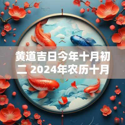 黄道吉日今年十月初二 2025年农历十月初二是黄道吉日吗