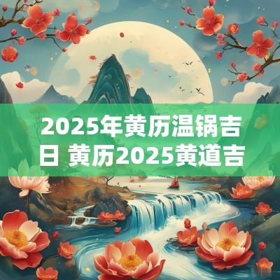 2025年黄历温锅吉日 黄历2025黄道吉日