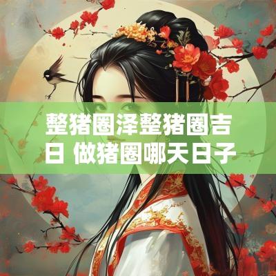 整猪圈泽整猪圈吉日 做猪圈哪天日子好