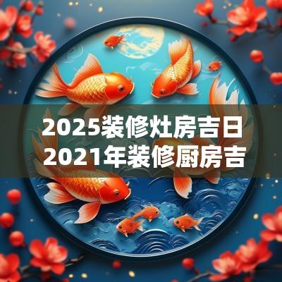 2025装修灶房吉日 2025年装修厨房吉日