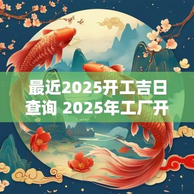 最近2025开工吉日查询 2025年工厂开工吉日查询