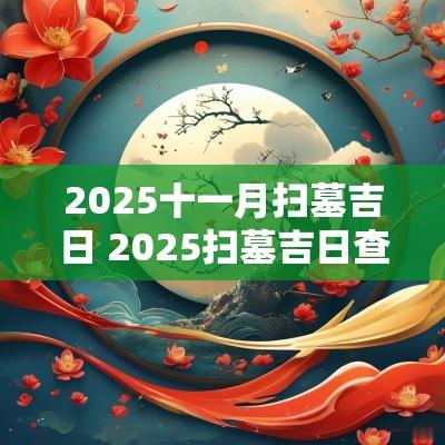2025十一月扫墓吉日 2025扫墓吉日查询表
