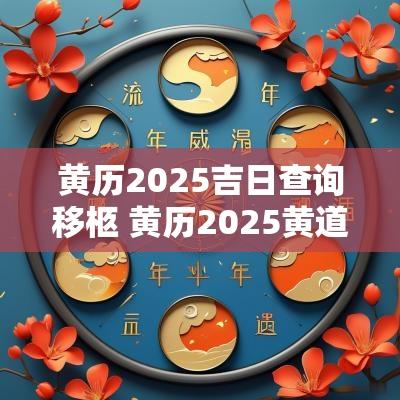 黄历2025吉日查询移柩 黄历2025黄道吉日